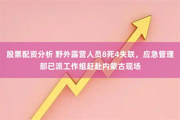 股票配资分析 野外露营人员8死4失联，应急管理部已派工作组赶赴内蒙古现场