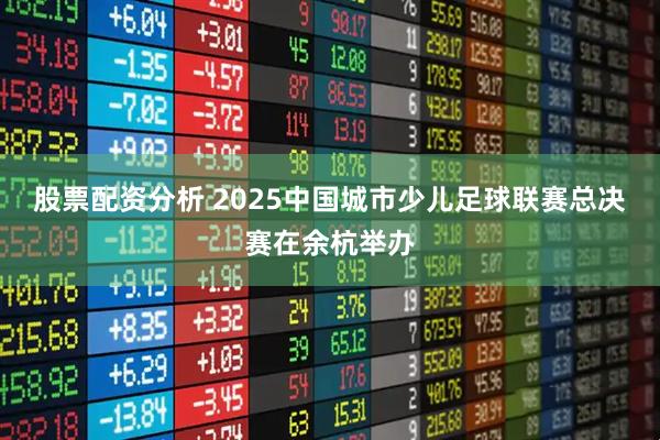 股票配资分析 2025中国城市少儿足球联赛总决赛在余杭举办