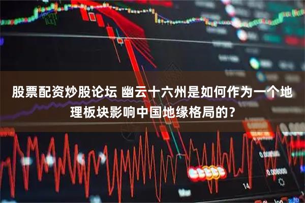 股票配资炒股论坛 幽云十六州是如何作为一个地理板块影响中国地缘格局的？