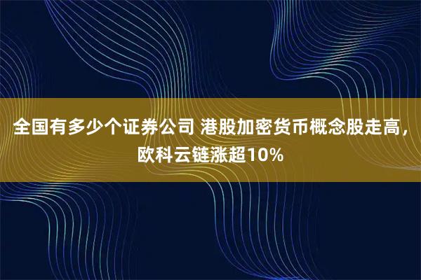 全国有多少个证券公司 港股加密货币概念股走高，欧科云链涨超10%