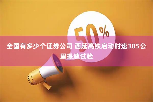 全国有多少个证券公司 西延高铁启动时速385公里提速试验