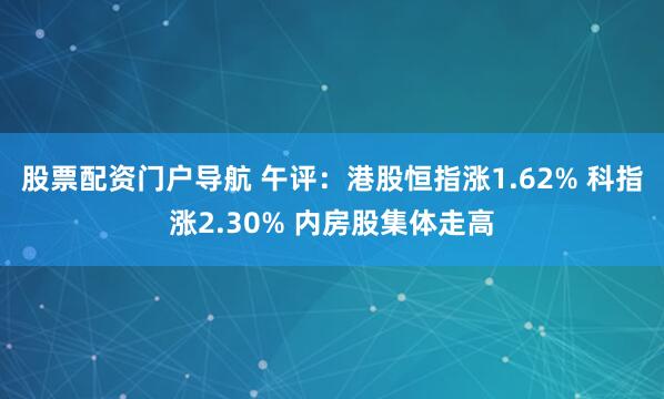 股票配资门户导航 午评：港股恒指涨1.62% 科指涨2.30% 内房股集体走高