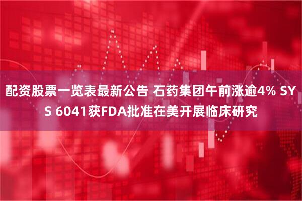 配资股票一览表最新公告 石药集团午前涨逾4% SYS 6041获FDA批准在美开展临床研究