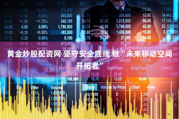 黄金炒股配资网 坚守安全底线 做“未来移动空间开拓者”
