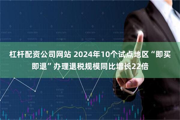 杠杆配资公司网站 2024年10个试点地区“即买即退”办理退税规模同比增长22倍