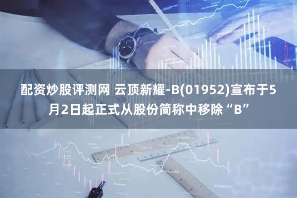 配资炒股评测网 云顶新耀-B(01952)宣布于5月2日起正式从股份简称中移除“B”