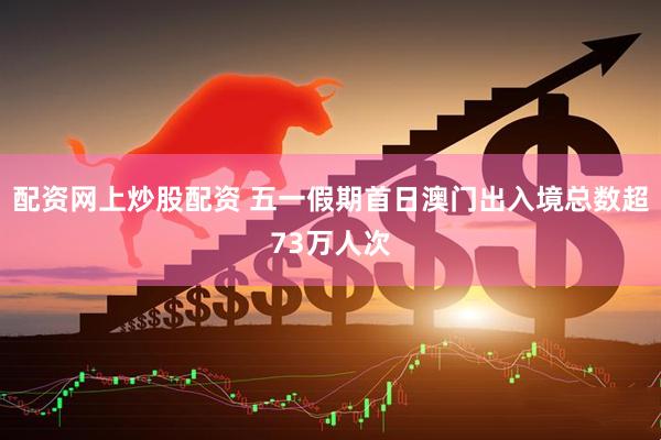 配资网上炒股配资 五一假期首日澳门出入境总数超73万人次