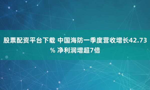 股票配资平台下载 中国海防一季度营收增长42.73% 净利润增超7倍