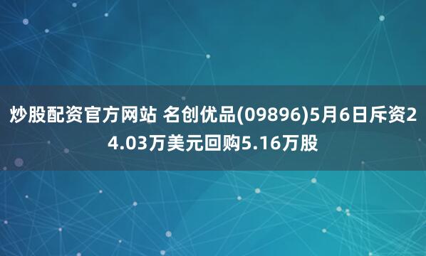 炒股配资官方网站 名创优品(09896)5月6日斥资24.03万美元回购5.16万股