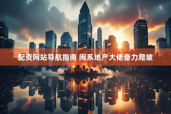 配资网站导航指南 闽系地产大佬奋力爬坡