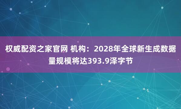 权威配资之家官网 机构：2028年全球新生成数据量规模将达393.9泽字节