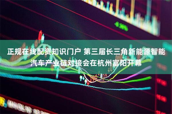正规在线配资知识门户 第三届长三角新能源智能汽车产业链对接会在杭州富阳开幕