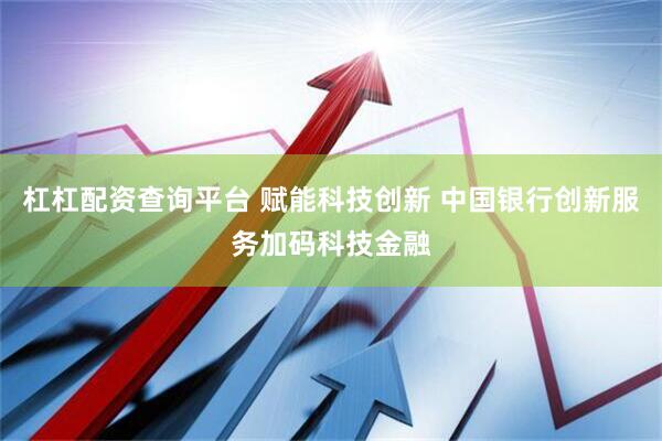 杠杠配资查询平台 赋能科技创新 中国银行创新服务加码科技金融