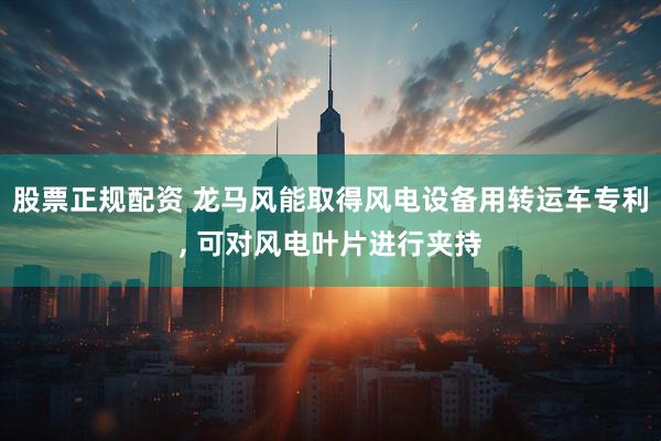 股票正规配资 龙马风能取得风电设备用转运车专利, 可对风电叶片进行夹持