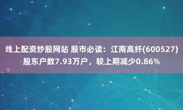 线上配资炒股网站 股市必读：江南高纤(600527)股东户数7.93万户，较上期减少0.86%