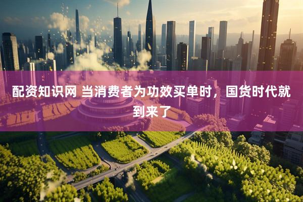 配资知识网 当消费者为功效买单时，国货时代就到来了