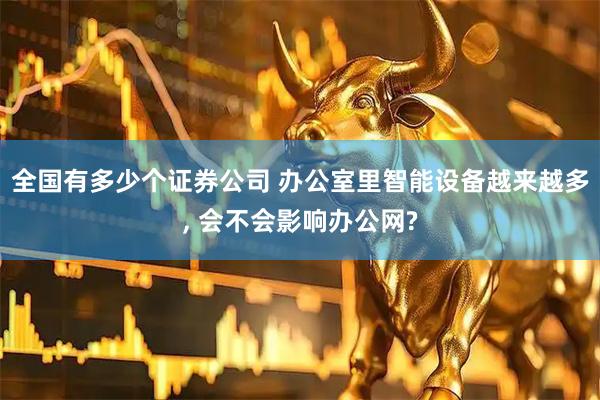 全国有多少个证券公司 办公室里智能设备越来越多, 会不会影响办公网?