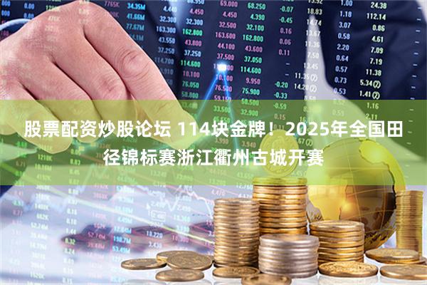 股票配资炒股论坛 114块金牌！2025年全国田径锦标赛浙江衢州古城开赛