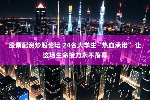 股票配资炒股论坛 24名大学生“热血承诺” 让这场生命接力永不落幕