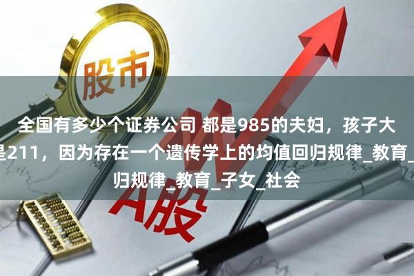 全国有多少个证券公司 都是985的夫妇，孩子大部分考的是211，因为存在一个遗传学上的均值回归规律_教育_子女_社会
