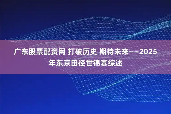 广东股票配资网 打破历史 期待未来——2025年东京田径世锦赛综述