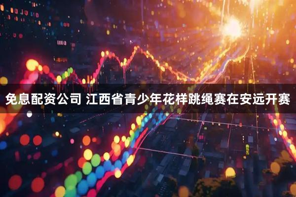 免息配资公司 江西省青少年花样跳绳赛在安远开赛