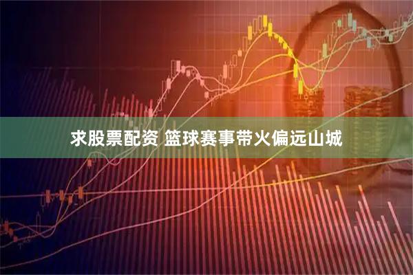 求股票配资 篮球赛事带火偏远山城