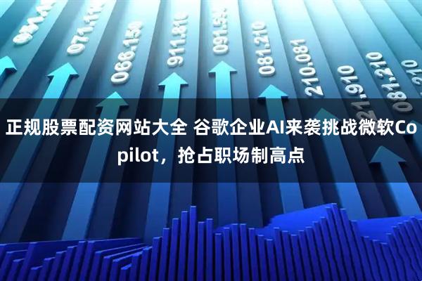 正规股票配资网站大全 谷歌企业AI来袭挑战微软Copilot，抢占职场制高点
