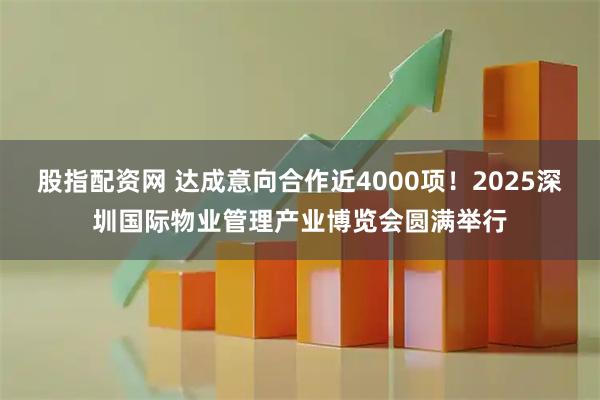 股指配资网 达成意向合作近4000项！2025深圳国际物业管理产业博览会圆满举行