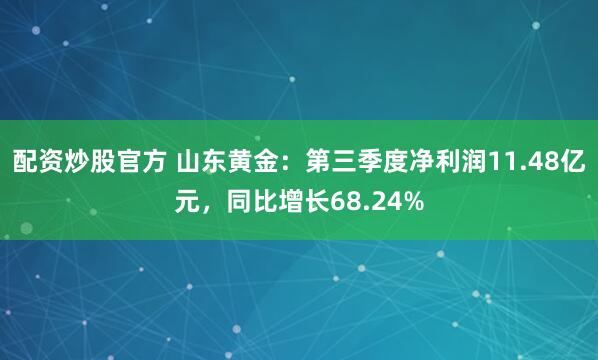 配资炒股官方 山东黄金：第三季度净利润11.48亿元，同比增长68.24%