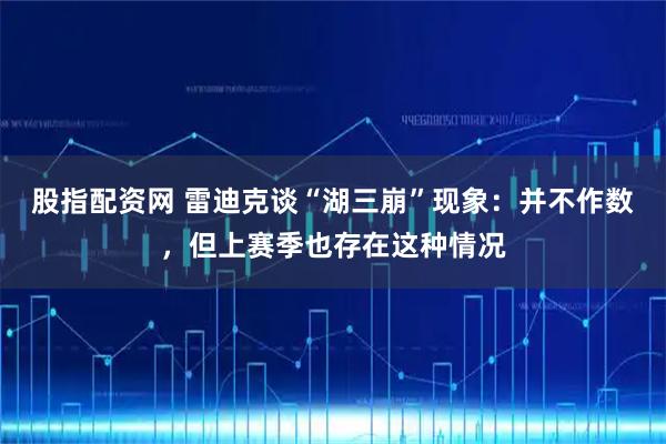 股指配资网 雷迪克谈“湖三崩”现象：并不作数，但上赛季也存在这种情况