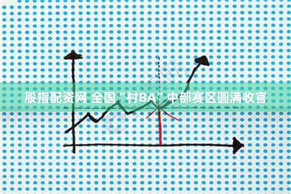 股指配资网 全国“村BA”中部赛区圆满收官