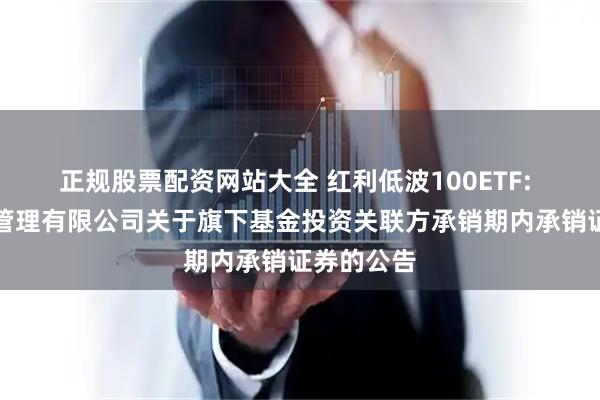 正规股票配资网站大全 红利低波100ETF: 博时基金管理有限公司关于旗下基金投资关联方承销期内承销证券的公告