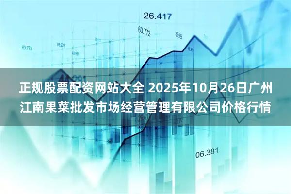 正规股票配资网站大全 2025年10月26日广州江南果菜批发市场经营管理有限公司价格行情
