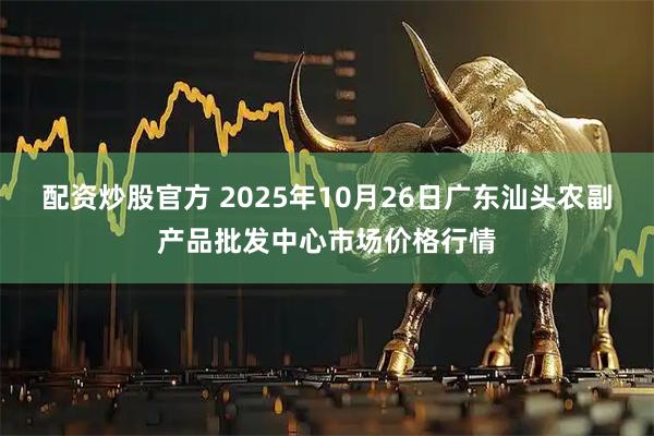 配资炒股官方 2025年10月26日广东汕头农副产品批发中心市场价格行情