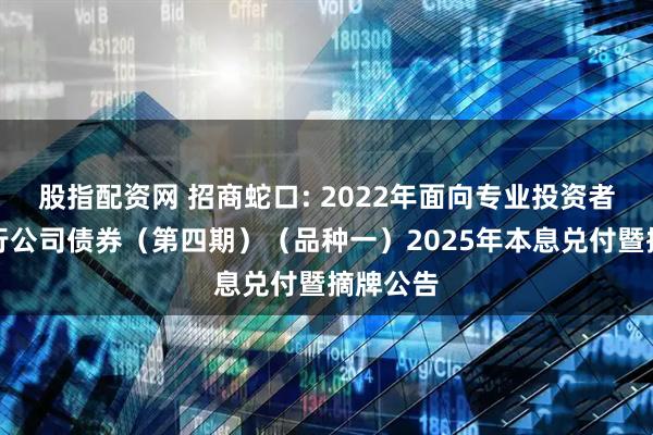 股指配资网 招商蛇口: 2022年面向专业投资者公开发行公司债券（第四期）（品种一）2025年本息兑付暨摘牌公告