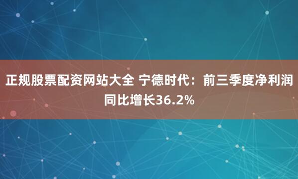 正规股票配资网站大全 宁德时代：前三季度净利润同比增长36.2%