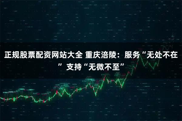 正规股票配资网站大全 重庆涪陵：服务“无处不在” 支持“无微不至”