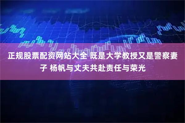 正规股票配资网站大全 既是大学教授又是警察妻子 杨帆与丈夫共赴责任与荣光