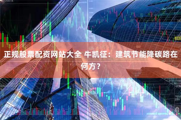 正规股票配资网站大全 牛凯征：建筑节能降碳路在何方？