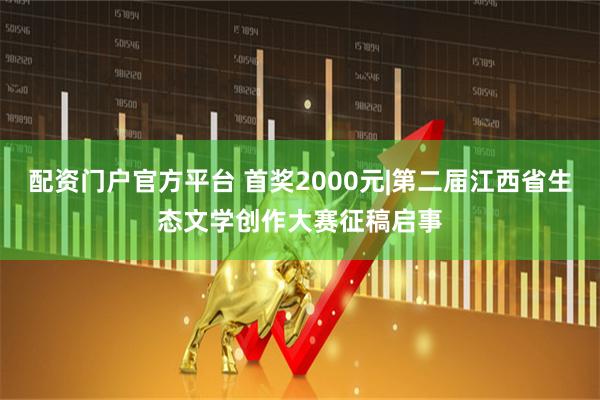 配资门户官方平台 首奖2000元|第二届江西省生态文学创作大赛征稿启事