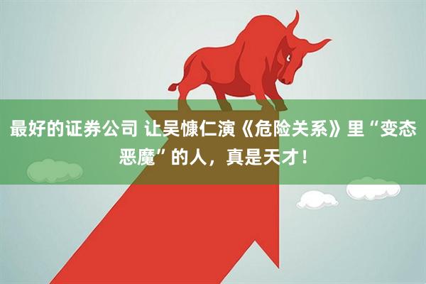 最好的证券公司 让吴慷仁演《危险关系》里“变态恶魔”的人，真是天才！