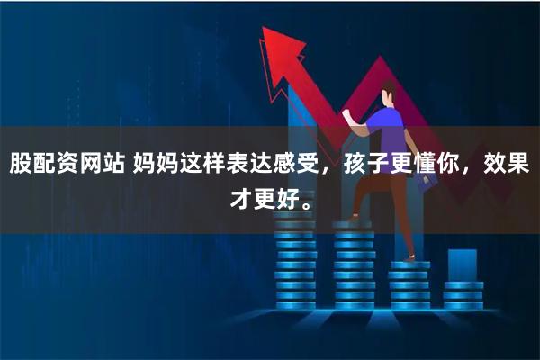 股配资网站 妈妈这样表达感受，孩子更懂你，效果才更好。