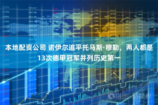 本地配资公司 诺伊尔追平托马斯·穆勒，两人都是13次德甲冠军并列历史第一