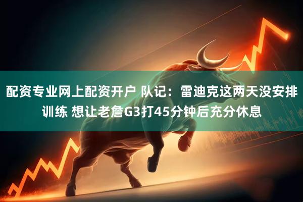 配资专业网上配资开户 队记：雷迪克这两天没安排训练 想让老詹G3打45分钟后充分休息