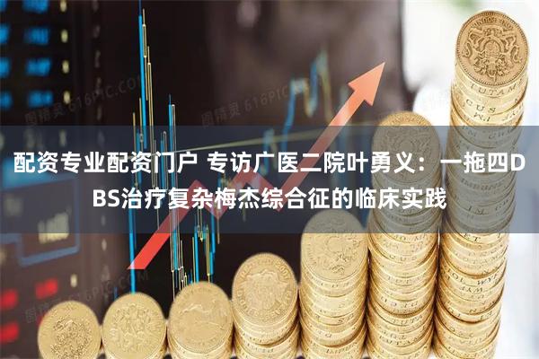 配资专业配资门户 专访广医二院叶勇义：一拖四DBS治疗复杂梅杰综合征的临床实践