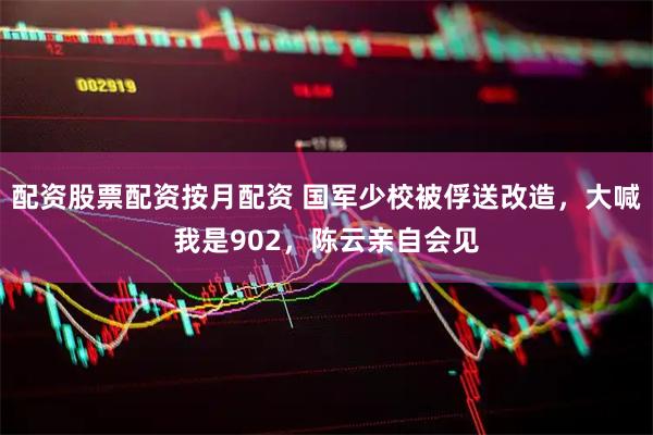 配资股票配资按月配资 国军少校被俘送改造，大喊我是902，陈云亲自会见