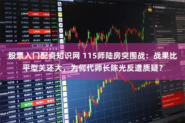 股票入门配资知识网 115师陆房突围战：战果比平型关还大，为何代师长陈光反遭质疑？