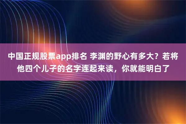 中国正规股票app排名 李渊的野心有多大？若将他四个儿子的名字连起来读，你就能明白了