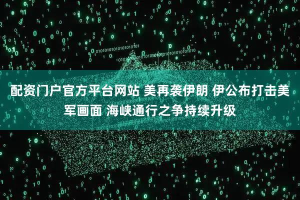 配资门户官方平台网站 美再袭伊朗 伊公布打击美军画面 海峡通行之争持续升级